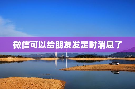 微信可以给朋友发定时消息了