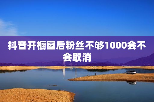 抖音开橱窗后粉丝不够1000会不会取消