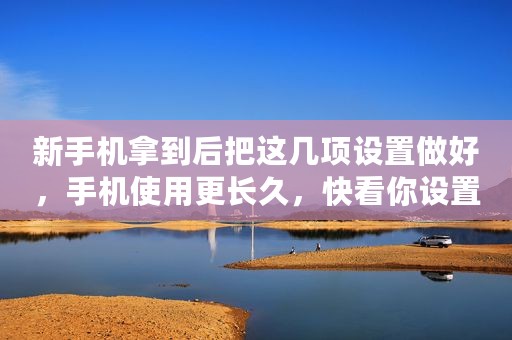 新手机拿到后把这几项设置做好，手机使用更长久，快看你设置了吗