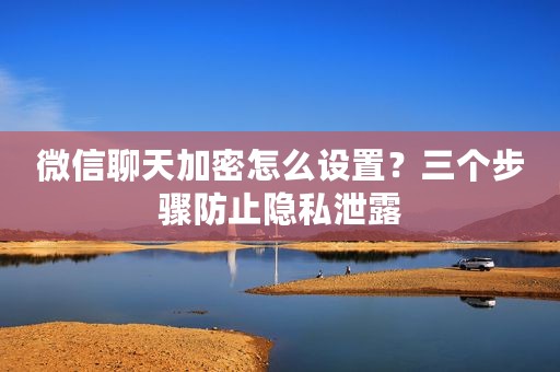 微信聊天加密怎么设置？三个步骤防止隐私泄露