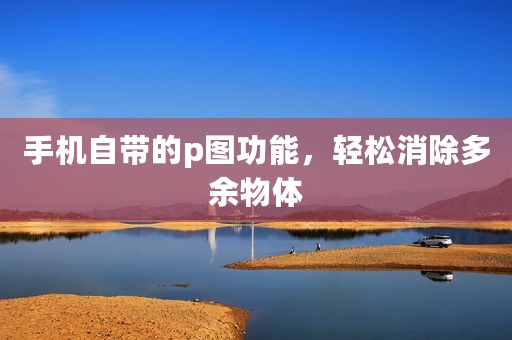 手机自带的p图功能，轻松消除多余物体