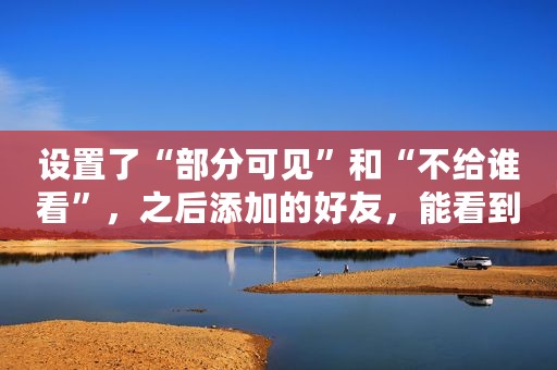 设置了“部分可见”和“不给谁看”，之后添加的好友，能看到吗？