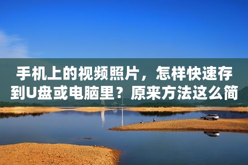 手机上的视频照片，怎样快速存到U盘或电脑里？原来方法这么简单