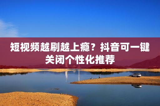 短视频越刷越上瘾？抖音可一键关闭个性化推荐