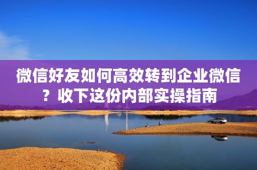 微信好友如何高效转到企业微信？收下这份内部实操指南