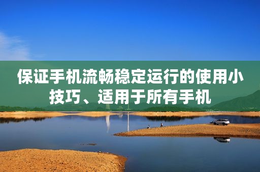 保证手机流畅稳定运行的使用小技巧、适用于所有手机