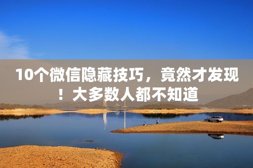 10个微信隐藏技巧，竟然才发现！大多数人都不知道