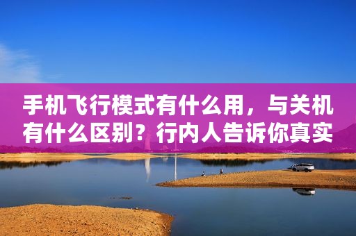 手机飞行模式有什么用，与关机有什么区别？行内人告诉你真实答案