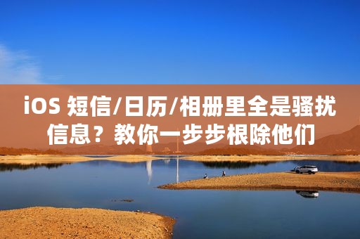 iOS 短信/日历/相册里全是骚扰信息？教你一步步根除他们