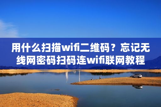 用什么扫描wifi二维码？忘记无线网密码扫码连wifi联网教程