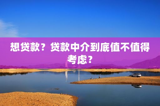 想贷款？贷款中介到底值不值得考虑？