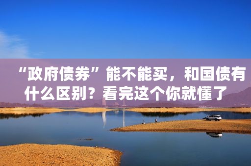 “政府债券”能不能买，和国债有什么区别？看完这个你就懂了