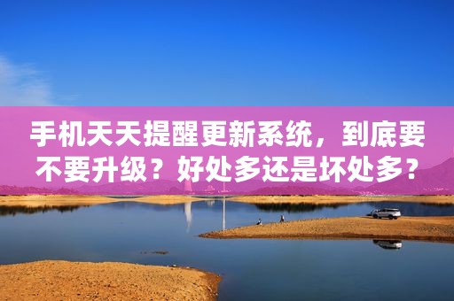 手机天天提醒更新系统，到底要不要升级？好处多还是坏处多？