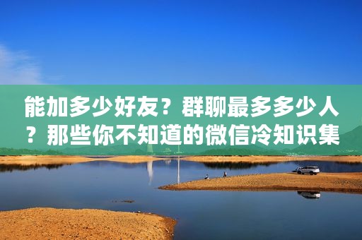 能加多少好友？群聊最多多少人？那些你不知道的微信冷知识集锦