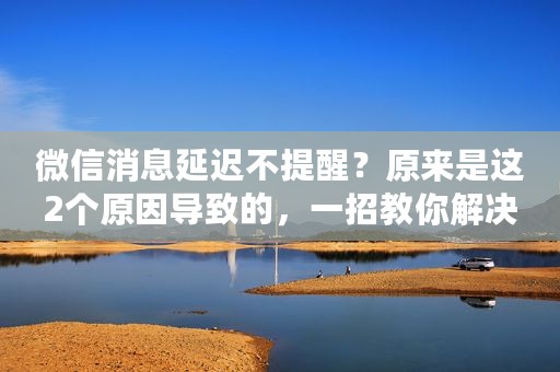 微信消息延迟不提醒？原来是这2个原因导致的，一招教你解决