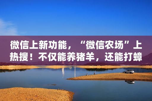 微信上新功能，“微信农场”上热搜！不仅能养猪羊，还能打蟑螂...