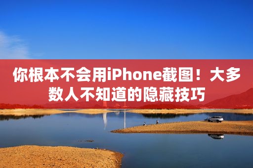 你根本不会用iPhone截图！大多数人不知道的隐藏技巧