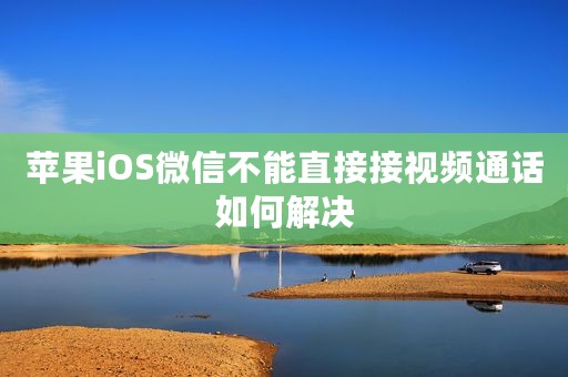 苹果iOS微信不能直接接视频通话如何解决