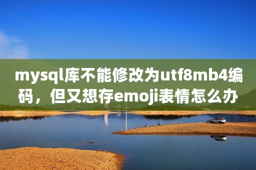 mysql库不能修改为utf8mb4编码，但又想存emoji表情怎么办？