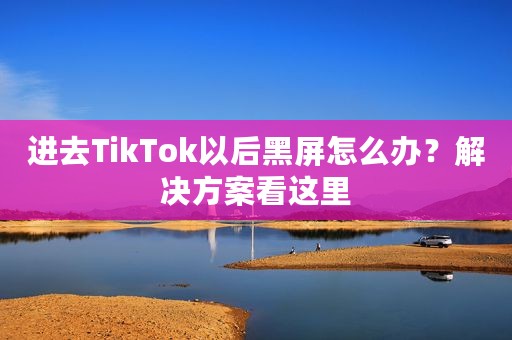 进去TikTok以后黑屏怎么办？解决方案看这里