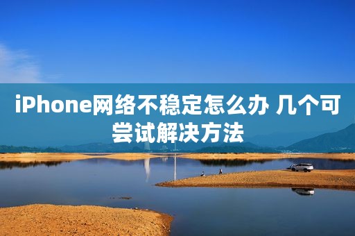 iPhone网络不稳定怎么办 几个可尝试解决方法