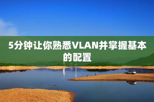 5分钟让你熟悉VLAN并掌握基本的配置