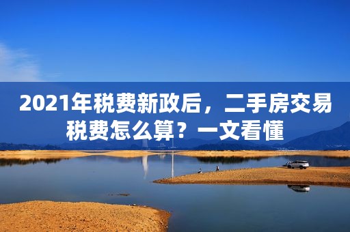 2021年税费新政后，二手房交易税费怎么算？一文看懂