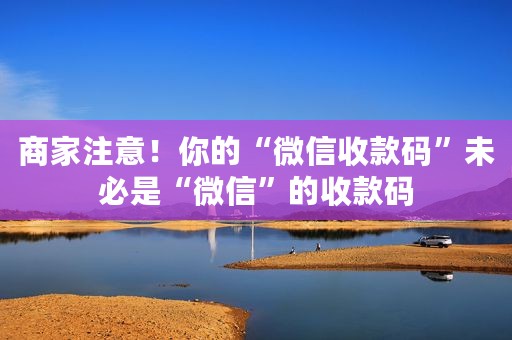 商家注意！你的“微信收款码”未必是“微信”的收款码