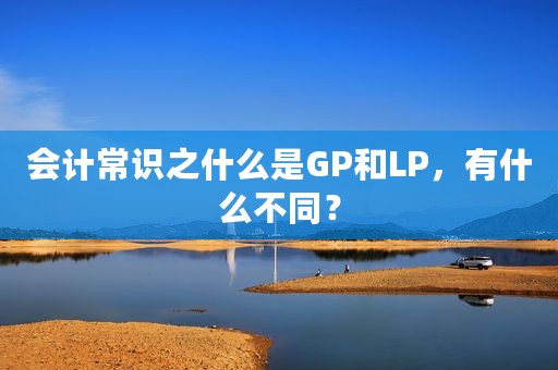 会计常识之什么是GP和LP，有什么不同？