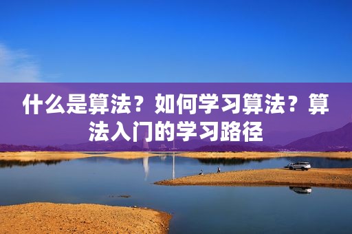 什么是算法？如何学习算法？算法入门的学习路径