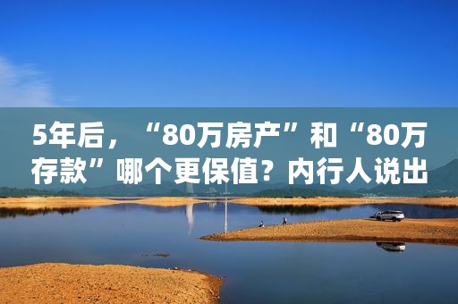 5年后，“80万房产”和“80万存款”哪个更保值？内行人说出答案