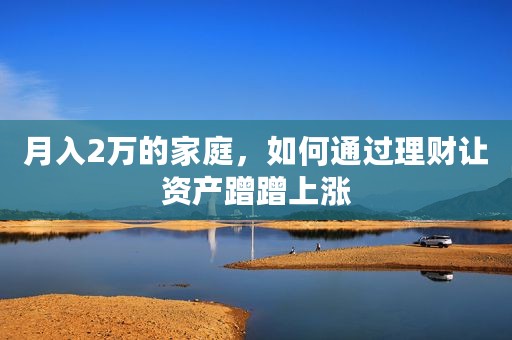 月入2万的家庭，如何通过理财让资产蹭蹭上涨