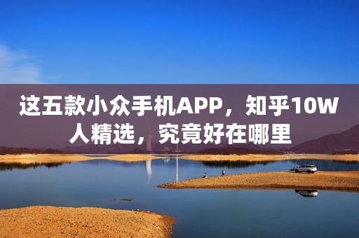 这五款小众手机APP，知乎10W人精选，究竟好在哪里