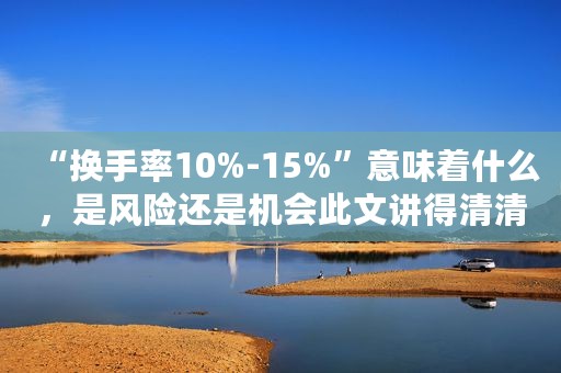 “换手率10%-15%”意味着什么，是风险还是机会此文讲得清清楚楚