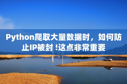 Python爬取大量数据时，如何防止IP被封 !这点非常重要