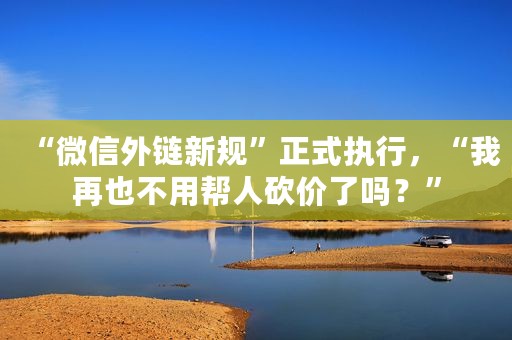 “微信外链新规”正式执行，“我再也不用帮人砍价了吗？”