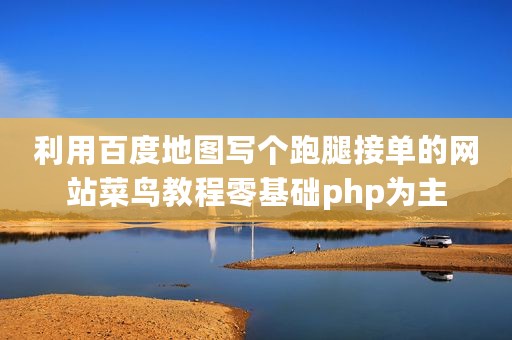 利用百度地图写个跑腿接单的网站菜鸟教程零基础php为主