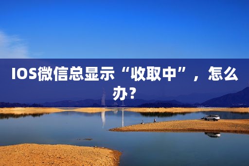 IOS微信总显示“收取中”，怎么办？