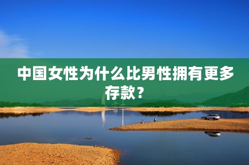 中国女性为什么比男性拥有更多存款？