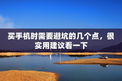 买手机时需要避坑的几个点，很实用建议看一下