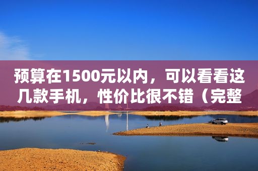 预算在1500元以内，可以看看这几款手机，性价比很不错（完整版）