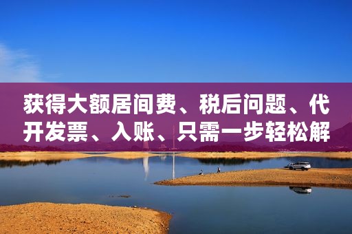 获得大额居间费、税后问题、代开发票、入账、只需一步轻松解决