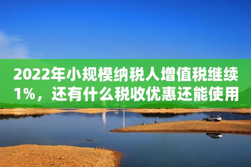2022年小规模纳税人增值税继续1%，还有什么税收优惠还能使用？