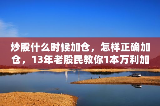 炒股什么时候加仓，怎样正确加仓，13年老股民教你1本万利加仓法