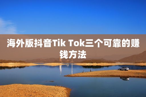 海外版抖音Tik Tok三个可靠的赚钱方法