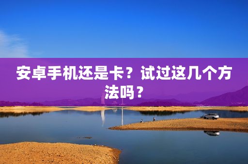 安卓手机还是卡？试过这几个方法吗？