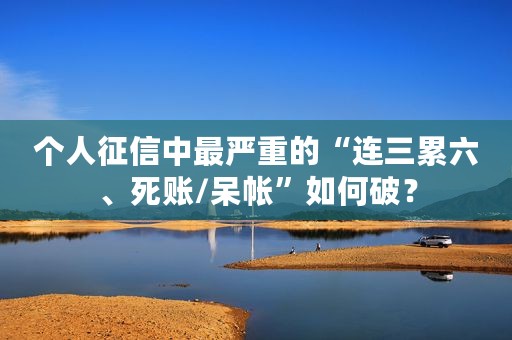 个人征信中最严重的“连三累六、死账/呆帐”如何破？