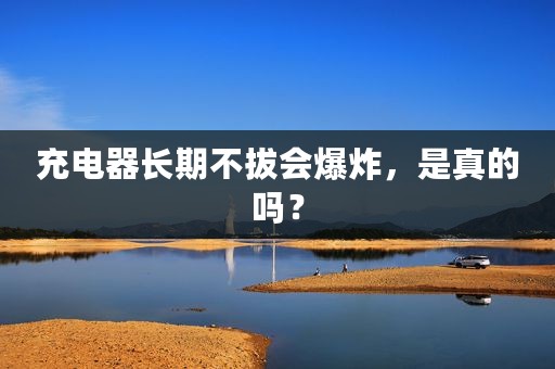 充电器长期不拔会爆炸，是真的吗？