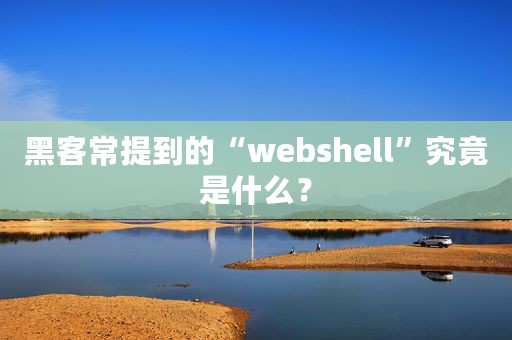 黑客常提到的“webshell”究竟是什么？