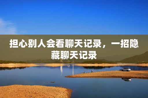担心别人会看聊天记录，一招隐藏聊天记录